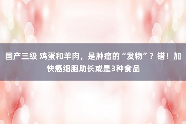 国产三级 鸡蛋和羊肉，是肿瘤的“发物”？错！加快癌细胞助长或是3种食品
