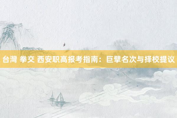 台灣 拳交 西安职高报考指南：巨擘名次与择校提议