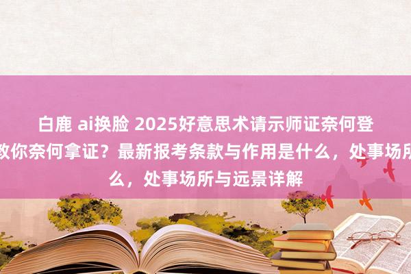 白鹿 ai换脸 2025好意思术请示师证奈何登第？手把手教你奈何拿证？最新报考条款与作用是什么，处事场所与远景详解