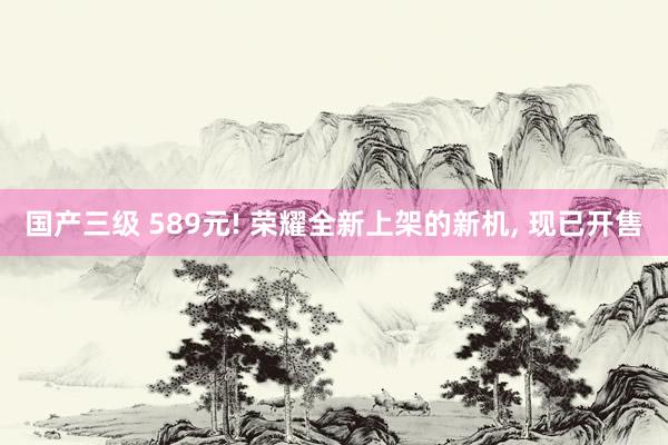 国产三级 589元! 荣耀全新上架的新机， 现已开售