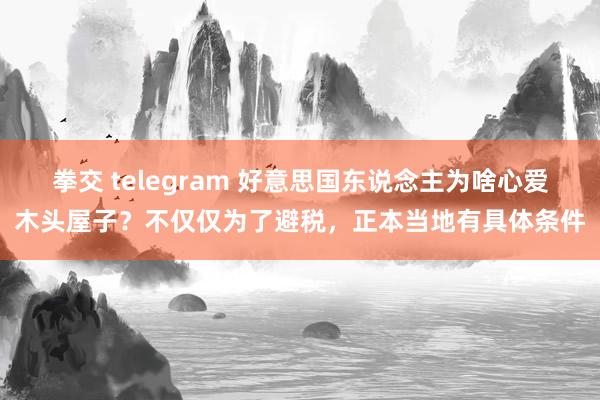 拳交 telegram 好意思国东说念主为啥心爱木头屋子？不仅仅为了避税，正本当地有具体条件