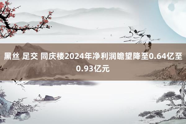 黑丝 足交 同庆楼2024年净利润瞻望降至0.64亿至0.93亿元