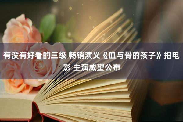 有没有好看的三级 畅销演义《血与骨的孩子》拍电影 主演威望公布