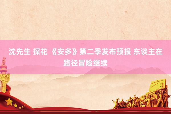 沈先生 探花 《安多》第二季发布预报 东谈主在路径冒险继续