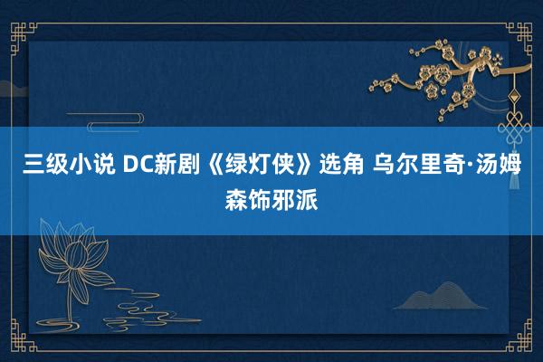 三级小说 DC新剧《绿灯侠》选角 乌尔里奇·汤姆森饰邪派