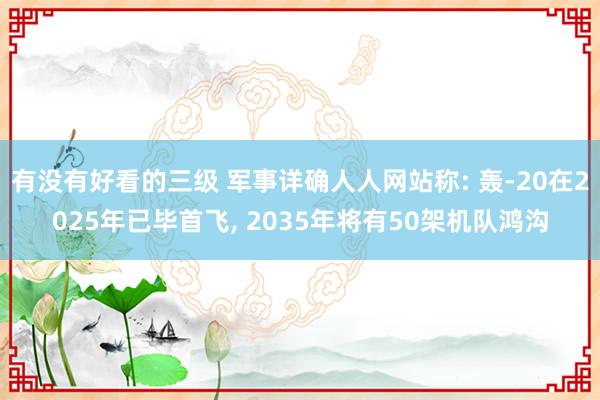 有没有好看的三级 军事详确人人网站称: 轰-20在2025年已毕首飞， 2035年将有50架机队鸿沟