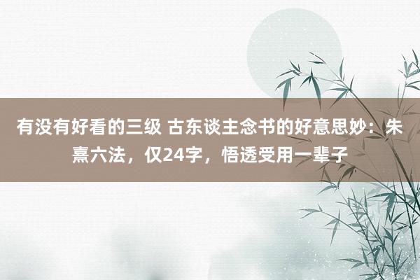 有没有好看的三级 古东谈主念书的好意思妙：朱熹六法，仅24字，悟透受用一辈子