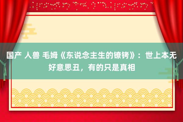 国产 人兽 毛姆《东说念主生的镣铐》：世上本无好意思丑，有的只是真相