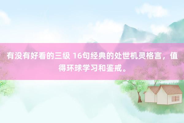 有没有好看的三级 16句经典的处世机灵格言，值得环球学习和鉴戒。