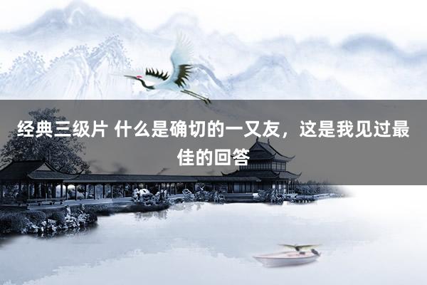 经典三级片 什么是确切的一又友，这是我见过最佳的回答