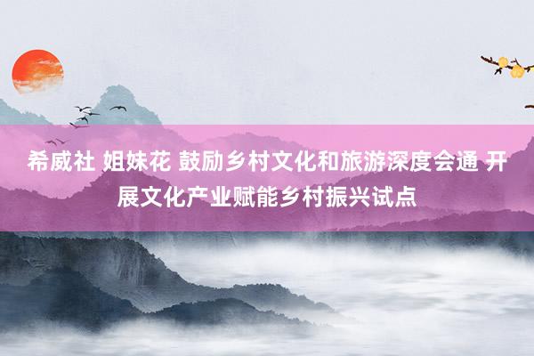 希威社 姐妹花 鼓励乡村文化和旅游深度会通 开展文化产业赋能乡村振兴试点