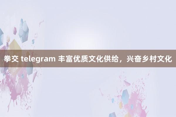 拳交 telegram 丰富优质文化供给，兴奋乡村文化