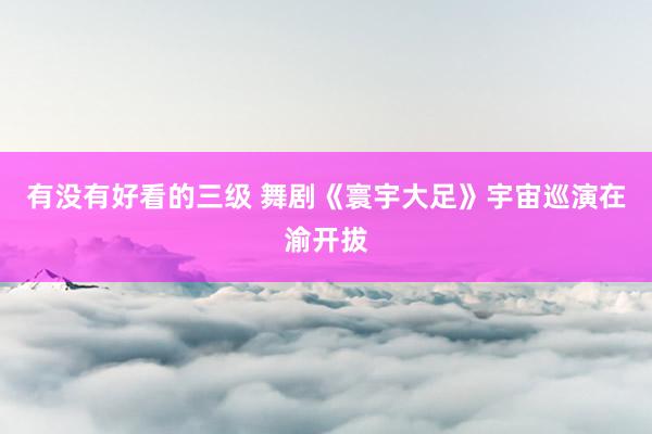 有没有好看的三级 舞剧《寰宇大足》宇宙巡演在渝开拔