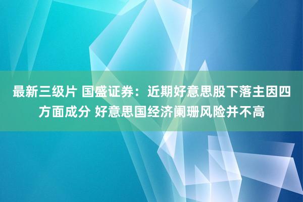 最新三级片 国盛证券：近期好意思股下落主因四方面成分 好意思国经济阑珊风险并不高
