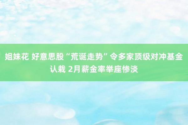姐妹花 好意思股“荒诞走势”令多家顶级对冲基金认栽 2月薪金率举座惨淡