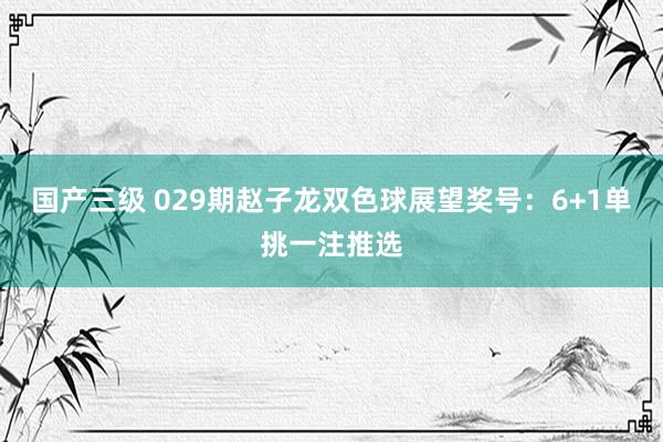 国产三级 029期赵子龙双色球展望奖号：6+1单挑一注推选