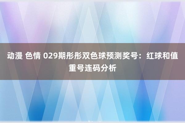 动漫 色情 029期彤彤双色球预测奖号：红球和值重号连码分析
