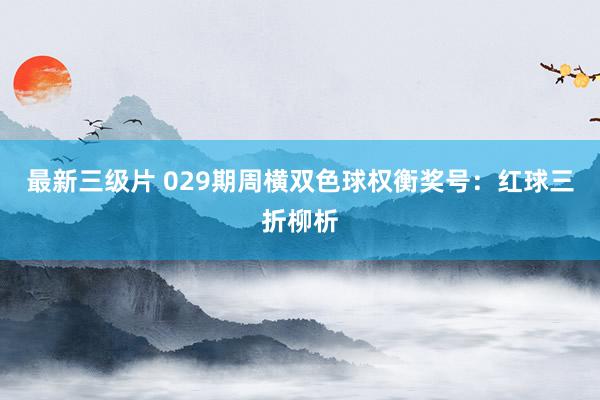最新三级片 029期周横双色球权衡奖号：红球三折柳析