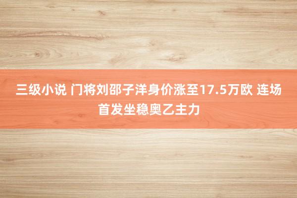 三级小说 门将刘邵子洋身价涨至17.5万欧 连场首发坐稳奥乙主力