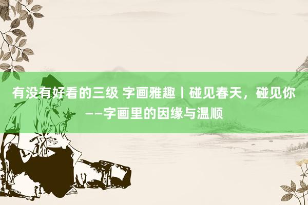有没有好看的三级 字画雅趣丨碰见春天，碰见你——字画里的因缘与温顺