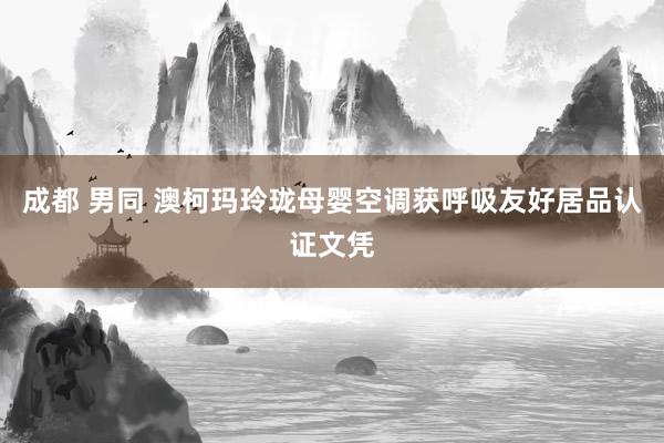 成都 男同 澳柯玛玲珑母婴空调获呼吸友好居品认证文凭