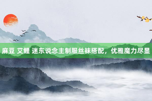 麻豆 艾鲤 迷东说念主制服丝袜搭配，优雅魔力尽显