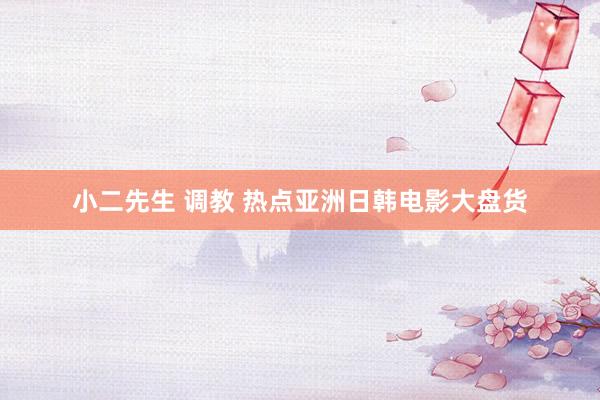 小二先生 调教 热点亚洲日韩电影大盘货