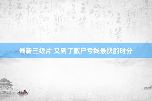 最新三级片 又到了散户亏钱最快的时分