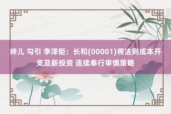 婷儿 勾引 李泽钜：长和(00001)将法则成本开支及新投资 连续奉行审慎策略