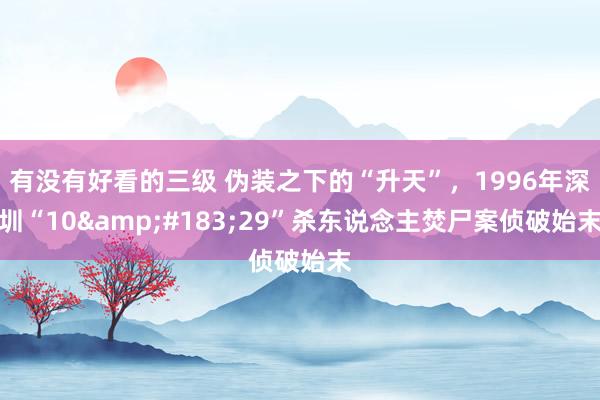 有没有好看的三级 伪装之下的“升天”，1996年深圳“10&#183;29”杀东说念主焚尸案侦破始末