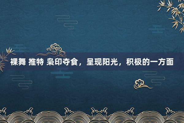 裸舞 推特 枭印夺食，呈现阳光，积极的一方面