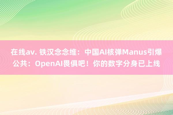在线av. 铁汉念念维：中国AI核弹Manus引爆公共：OpenAI畏俱吧！你的数字分身已上线