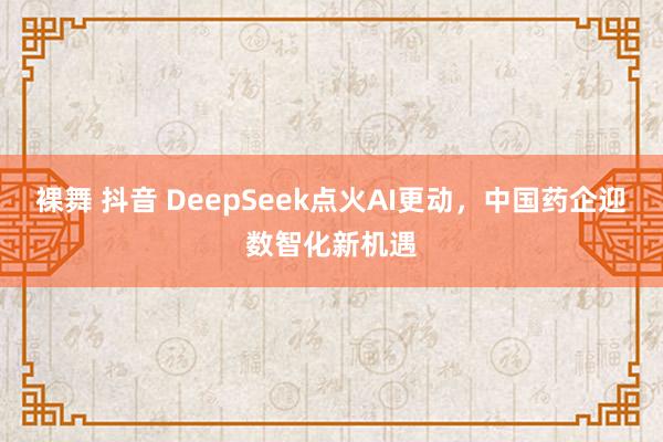 裸舞 抖音 DeepSeek点火AI更动，中国药企迎数智化新机遇