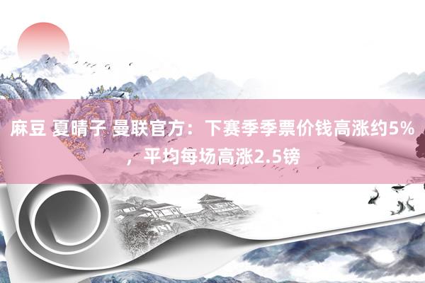 麻豆 夏晴子 曼联官方：下赛季季票价钱高涨约5%，平均每场高涨2.5镑