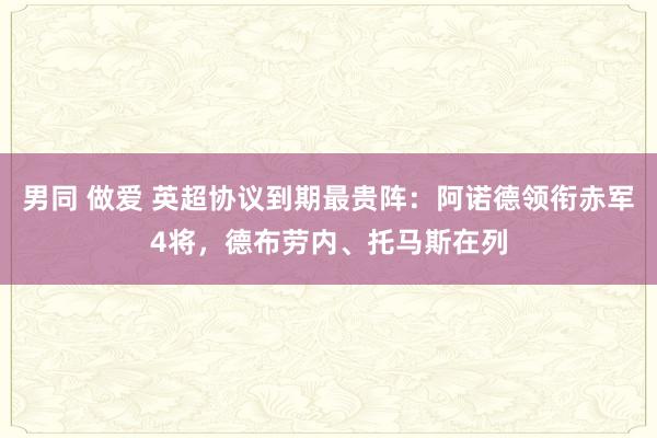 男同 做爱 英超协议到期最贵阵：阿诺德领衔赤军4将，德布劳内、托马斯在列