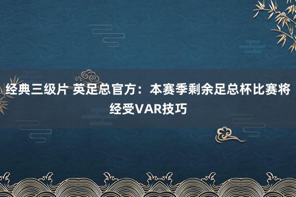 经典三级片 英足总官方：本赛季剩余足总杯比赛将经受VAR技巧