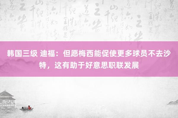 韩国三级 迪福：但愿梅西能促使更多球员不去沙特，这有助于好意思职联发展