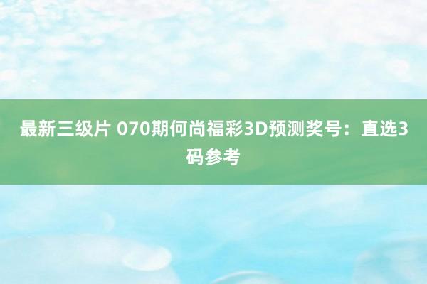 最新三级片 070期何尚福彩3D预测奖号：直选3码参考