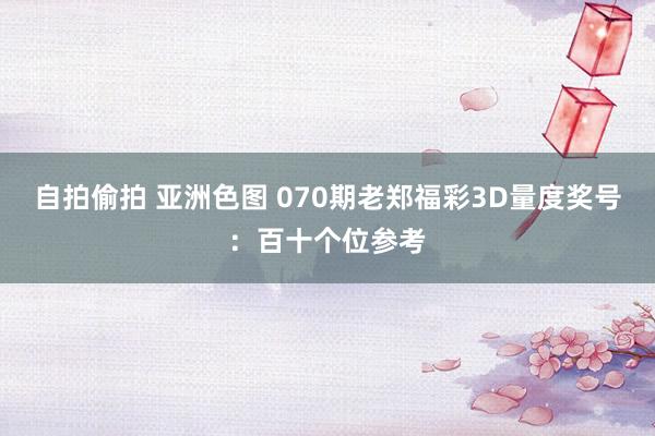自拍偷拍 亚洲色图 070期老郑福彩3D量度奖号：百十个位参考