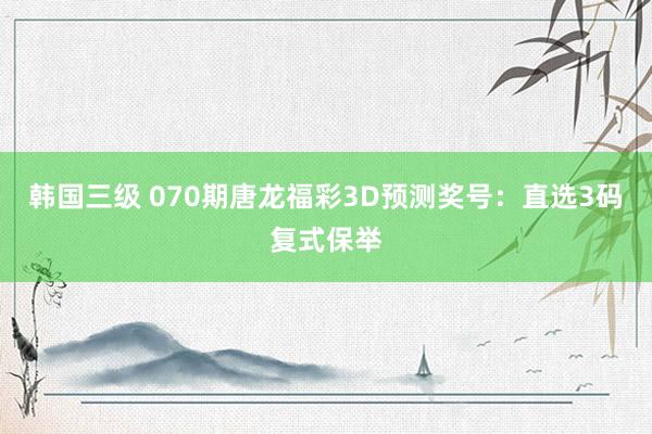 韩国三级 070期唐龙福彩3D预测奖号：直选3码复式保举