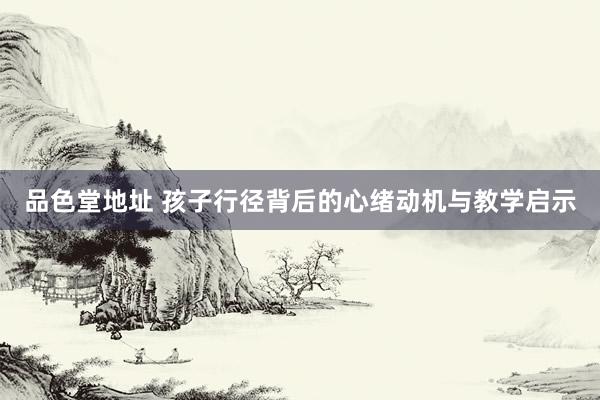 品色堂地址 孩子行径背后的心绪动机与教学启示