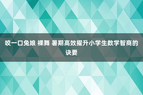 咬一口兔娘 裸舞 暑期高效擢升小学生数学智商的诀要