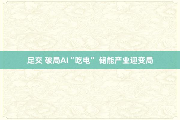 足交 破局AI“吃电” 储能产业迎变局