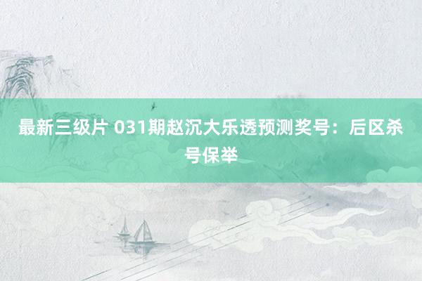 最新三级片 031期赵沉大乐透预测奖号：后区杀号保举