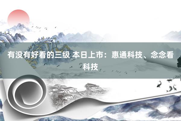 有没有好看的三级 本日上市：惠通科技、念念看科技