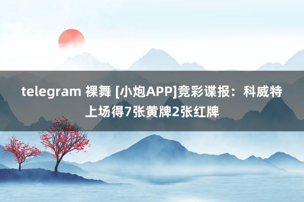telegram 裸舞 [小炮APP]竞彩谍报：科威特上场得7张黄牌2张红牌