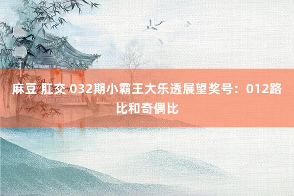 麻豆 肛交 032期小霸王大乐透展望奖号：012路比和奇偶比