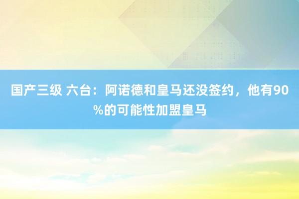 国产三级 六台：阿诺德和皇马还没签约，他有90%的可能性加盟皇马