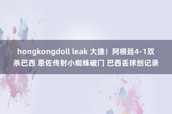 hongkongdoll leak 大捷！阿根廷4-1双杀巴西 恩佐传射小蜘蛛破门 巴西丢球创记录