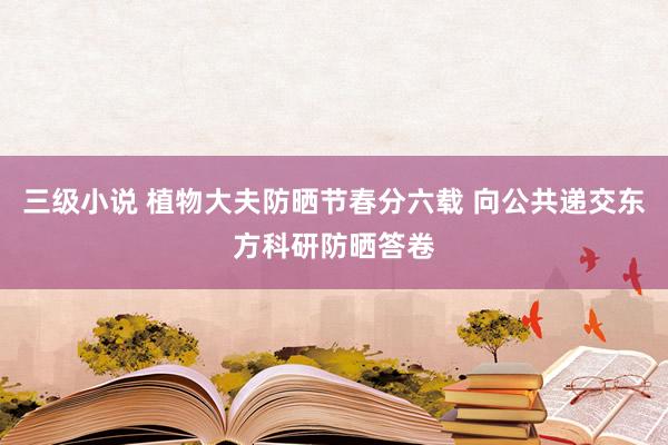 三级小说 植物大夫防晒节春分六载 向公共递交东方科研防晒答卷